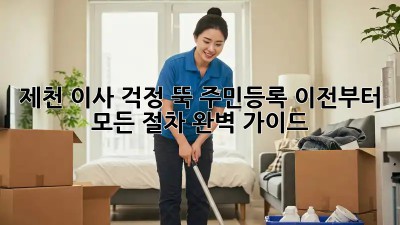 제천 이사, 걱정 뚝! 주민등록 이전부터 모든 절차 완벽 가이드