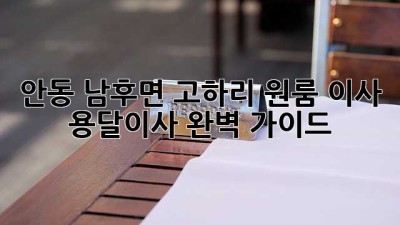 안동 남후면 고하리 원룸 이사, 용달이사 완벽 가이드!
