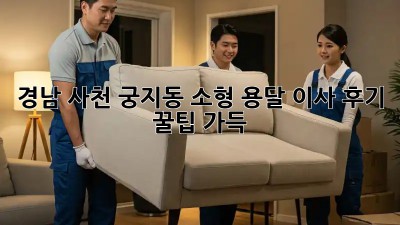 경남 사천 궁지동 소형 용달 이사 후기: 꿀팁 가득!